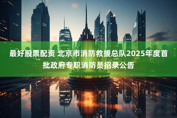 最好股票配资 北京市消防救援总队2025年度首批政府专职消防员招录公告