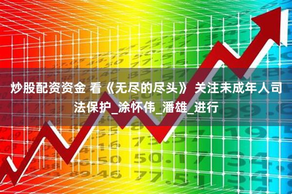 炒股配资资金 看《无尽的尽头》 关注未成年人司法保护_涂怀伟_潘雄_进行
