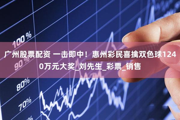 广州股票配资 一击即中！惠州彩民喜擒双色球1240万元大奖_刘先生_彩票_销售