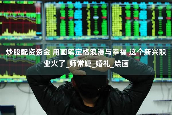 炒股配资资金 用画笔定格浪漫与幸福 这个新兴职业火了_师常婕_婚礼_绘画