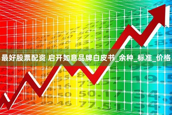 最好股票配资 启开如意品牌白皮书_余种_标准_价格