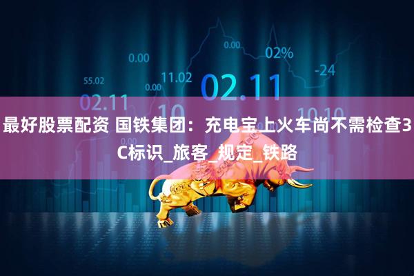 最好股票配资 国铁集团：充电宝上火车尚不需检查3C标识_旅客_规定_铁路