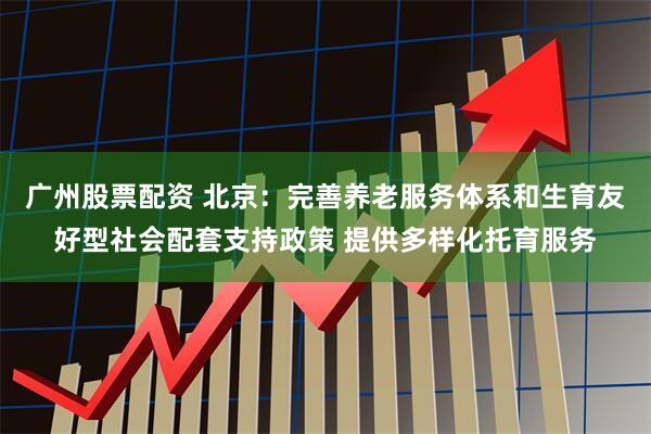 广州股票配资 北京：完善养老服务体系和生育友好型社会配套支持政策 提供多样化托育服务