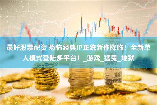 最好股票配资 恐怖经典IP正统新作降临！全新单人模式登陆多平台！_游戏_猛鬼_地狱