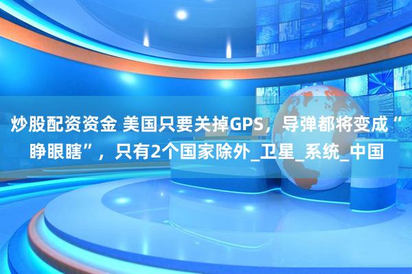 炒股配资资金 美国只要关掉GPS，导弹都将变成“睁眼瞎”，只有2个国家除外_卫星_系统_中国