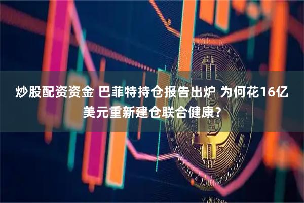 炒股配资资金 巴菲特持仓报告出炉 为何花16亿美元重新建仓联合健康？