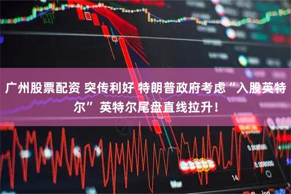 广州股票配资 突传利好 特朗普政府考虑“入股英特尔” 英特尔尾盘直线拉升！