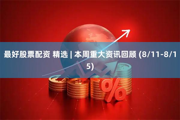 最好股票配资 精选 | 本周重大资讯回顾 (8/11-8/15)