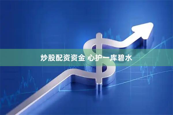 炒股配资资金 心护一库碧水