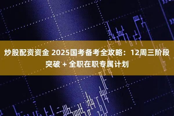 炒股配资资金 2025国考备考全攻略:12周三阶段突破 + 全职在职专属计划