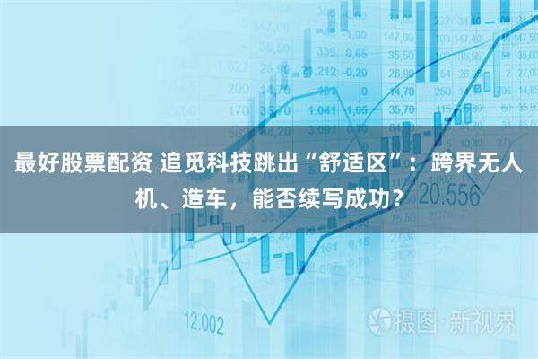 最好股票配资 追觅科技跳出“舒适区”:跨界无人机、造车,能否续写成功?