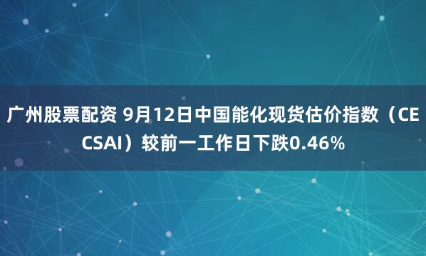 广州股票配资 9月12日中国能化现货估价指数(CECSAI)较前一工作日下跌0.46%