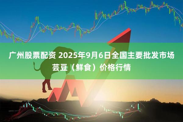 广州股票配资 2025年9月6日全国主要批发市场芸豆(鲜食)价格行情