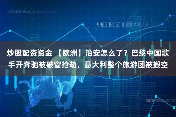炒股配资资金 【欧洲】治安怎么了?巴黎中国歌手开奔驰被破窗抢劫,意大利整个旅游团被搬空