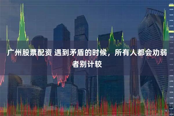 广州股票配资 遇到矛盾的时候,所有人都会劝弱者别计较