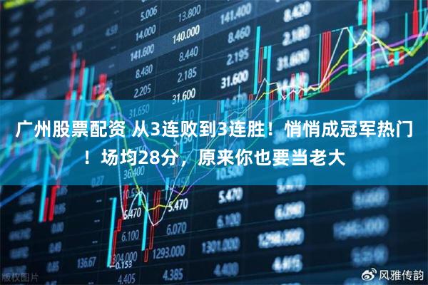 广州股票配资 从3连败到3连胜！悄悄成冠军热门！场均28分，原来你也要当老大