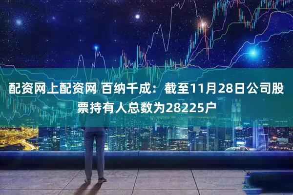 配资网上配资网 百纳千成：截至11月28日公司股票持有人总数为28225户