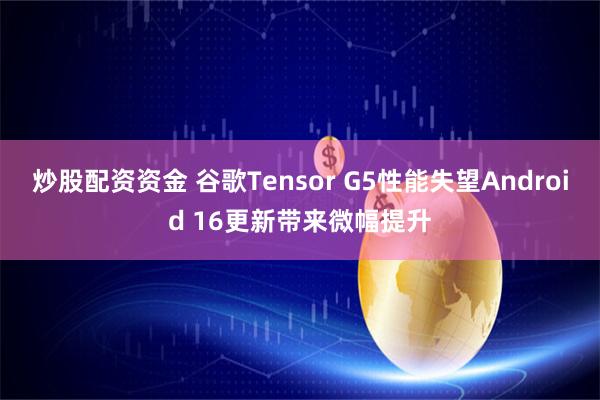 炒股配资资金 谷歌Tensor G5性能失望Android 16更新带来微幅提升