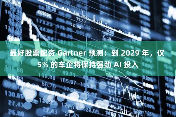 最好股票配资 Gartner 预测:到 2029 年,仅 5% 的车企将保持强劲 AI 投入