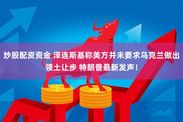 炒股配资资金 泽连斯基称美方并未要求乌克兰做出领土让步 特朗普最新发声!