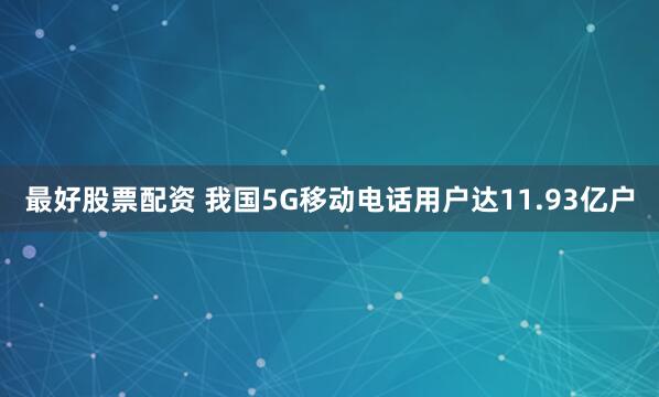 最好股票配资 我国5G移动电话用户达11.93亿户