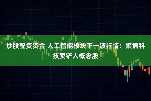 炒股配资资金 人工智能板块下一波行情：聚焦科技卖铲人概念股